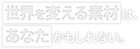 世界を変える素材は、あなたかもしれない。